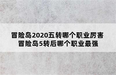 冒险岛2020五转哪个职业厉害 冒险岛5转后哪个职业最强